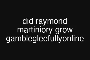 did raymond martiniory grow gamblegleefullyonline